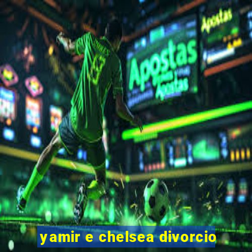 yamir e chelsea divorcio